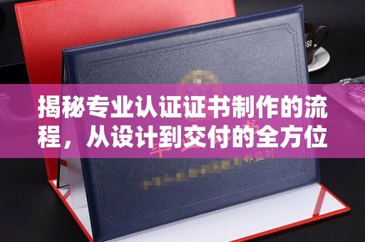 南岳揭秘专业认证证书制作的流程，从设计到交付的全方位指南